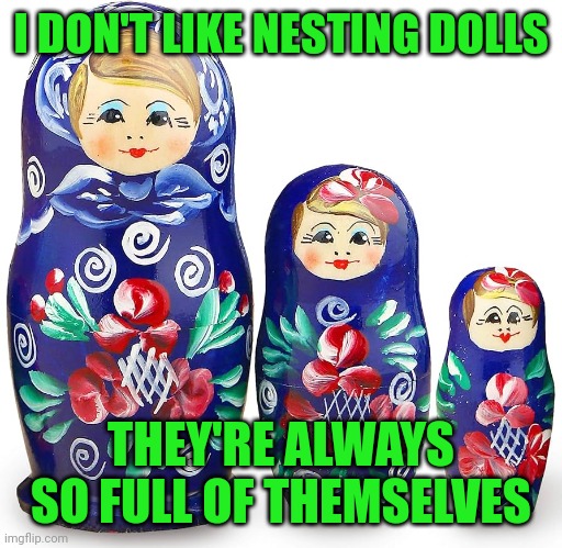 3 Russian Nesting Dolls | I DON'T LIKE NESTING DOLLS; THEY'RE ALWAYS SO FULL OF THEMSELVES | image tagged in 3 russian nesting dolls | made w/ Imgflip meme maker