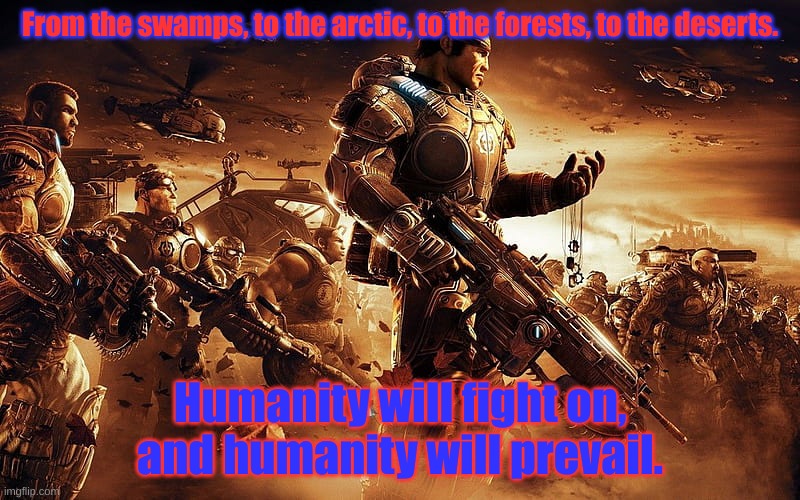 Brothers to the end, gears. | From the swamps, to the arctic, to the forests, to the deserts. Humanity will fight on, and humanity will prevail. | image tagged in cog gears of war,brothers to the end | made w/ Imgflip meme maker