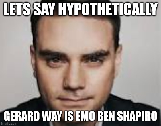 inspired by something else | LETS SAY HYPOTHETICALLY; GERARD WAY IS EMO BEN SHAPIRO | image tagged in lets say hypothetically | made w/ Imgflip meme maker