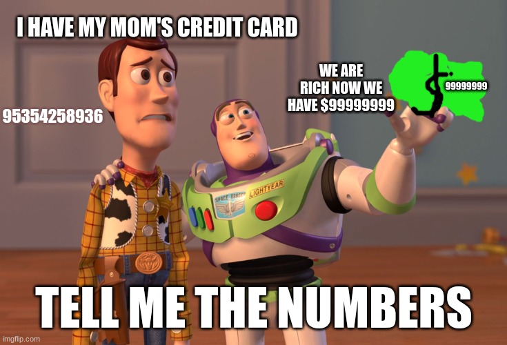 Grayson test | I HAVE MY MOM'S CREDIT CARD; WE ARE RICH NOW WE HAVE $99999999; 99999999; 95354258936; TELL ME THE NUMBERS | image tagged in memes,x x everywhere | made w/ Imgflip meme maker