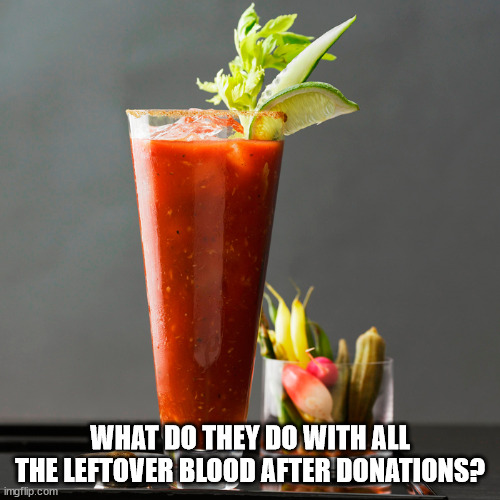 Bloody mary | WHAT DO THEY DO WITH ALL THE LEFTOVER BLOOD AFTER DONATIONS? | image tagged in bloody mary | made w/ Imgflip meme maker
