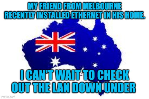 australia | MY FRIEND FROM MELBOURNE RECENTLY INSTALLED ETHERNET IN HIS HOME. I CAN'T WAIT TO CHECK OUT THE LAN DOWN UNDER | image tagged in australia | made w/ Imgflip meme maker