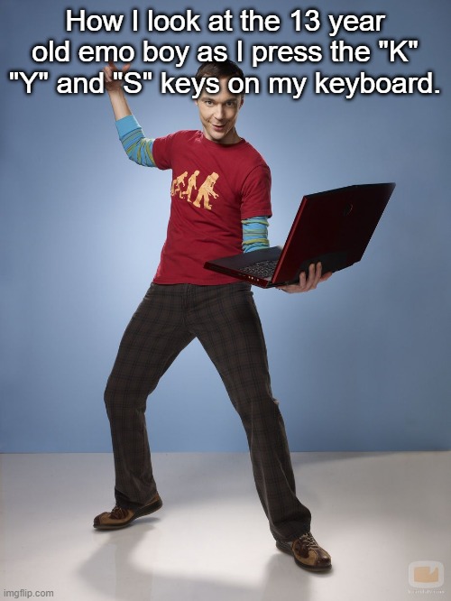 Keep Yourself Safe | How I look at the 13 year old emo boy as I press the "K" "Y" and "S" keys on my keyboard. | image tagged in sheldon cooper bazinga meme | made w/ Imgflip meme maker