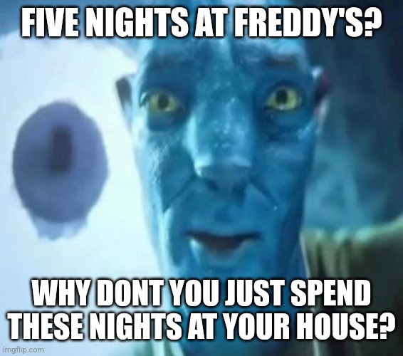 Avatar guy | FIVE NIGHTS AT FREDDY'S? WHY DONT YOU JUST SPEND THESE NIGHTS AT YOUR HOUSE? | image tagged in avatar guy | made w/ Imgflip meme maker