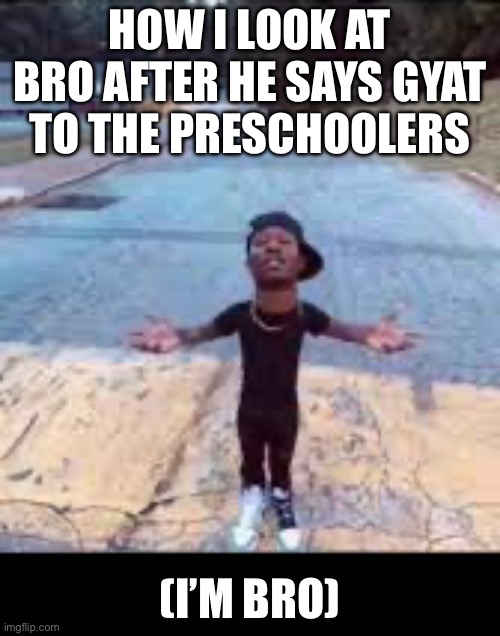HOW I LOOK AT BRO AFTER HE SAYS GYAT TO THE PRESCHOOLERS; (I’M BRO) | image tagged in help me kitten | made w/ Imgflip meme maker