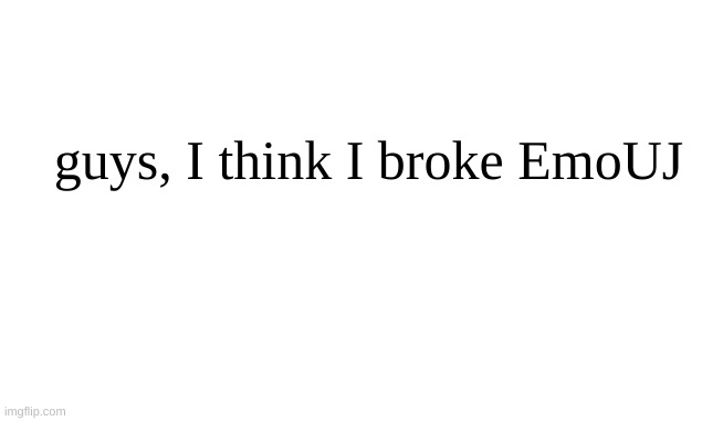 guys, I think I broke EmoUJ | made w/ Imgflip meme maker