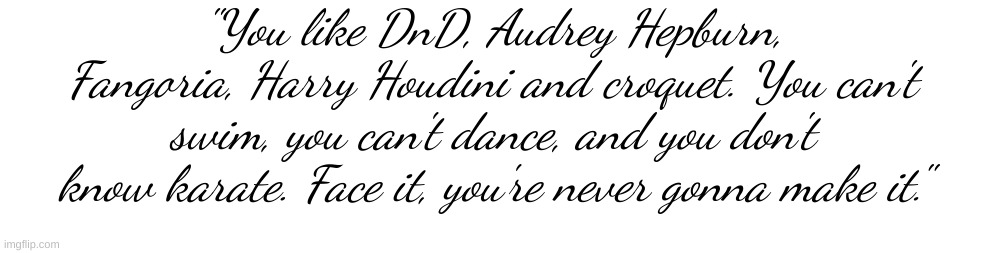 "You like DnD, Audrey Hepburn, Fangoria, Harry Houdini and croquet. You can't swim, you can't dance, and you don't know karate. Face it, you're never gonna make it." | made w/ Imgflip meme maker