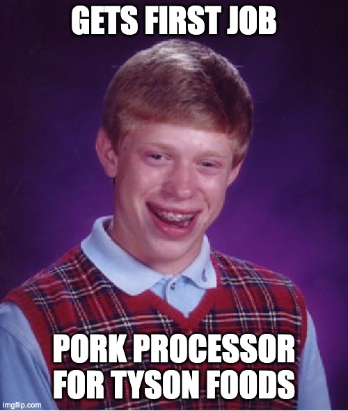 Bad Luck Brian | GETS FIRST JOB; PORK PROCESSOR FOR TYSON FOODS | image tagged in memes,bad luck brian | made w/ Imgflip meme maker