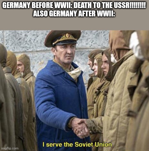 I serve the Soviet Union | GERMANY BEFORE WWII: DEATH TO THE USSR!!!!!!!!
ALSO GERMANY AFTER WWII: | image tagged in i serve the soviet union | made w/ Imgflip meme maker