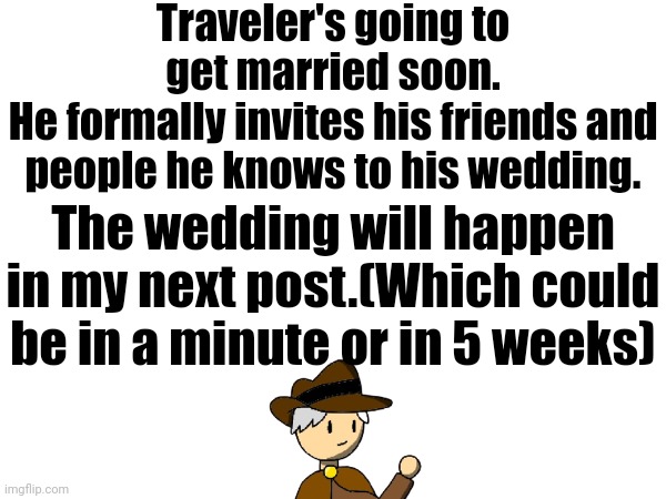 Traveler: Seems about time | Traveler's going to get married soon.
He formally invites his friends and people he knows to his wedding. The wedding will happen in my next post.(Which could be in a minute or in 5 weeks) | made w/ Imgflip meme maker