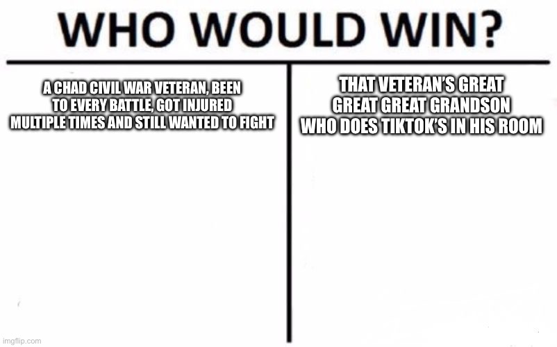 How the times have changed | A CHAD CIVIL WAR VETERAN, BEEN TO EVERY BATTLE, GOT INJURED MULTIPLE TIMES AND STILL WANTED TO FIGHT; THAT VETERAN’S GREAT GREAT GREAT GRANDSON WHO DOES TIKTOK’S IN HIS ROOM | image tagged in memes,who would win | made w/ Imgflip meme maker