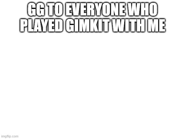 hell yeah | GG TO EVERYONE WHO PLAYED GIMKIT WITH ME | image tagged in e | made w/ Imgflip meme maker
