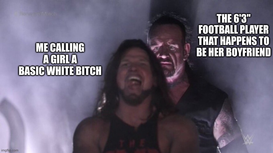 AJ Styles & Undertaker | THE 6'3" FOOTBALL PLAYER THAT HAPPENS TO BE HER BOYFRIEND; ME CALLING A GIRL A BASIC WHITE BITCH | image tagged in aj styles undertaker | made w/ Imgflip meme maker