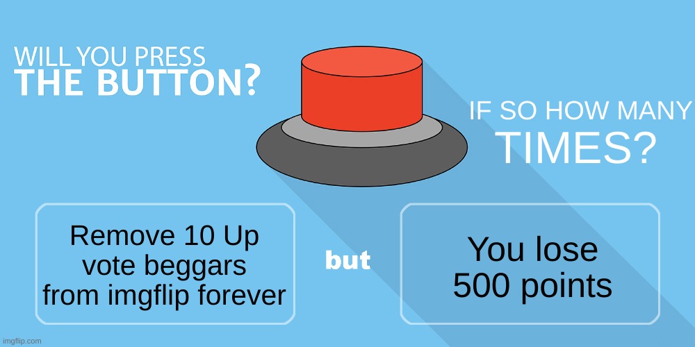 Would you press the button? | IF SO HOW MANY; TIMES? You lose 500 points; Remove 10 Up vote beggars from imgflip forever | image tagged in would you press the button,memes,funny,upvote beggars,button | made w/ Imgflip meme maker