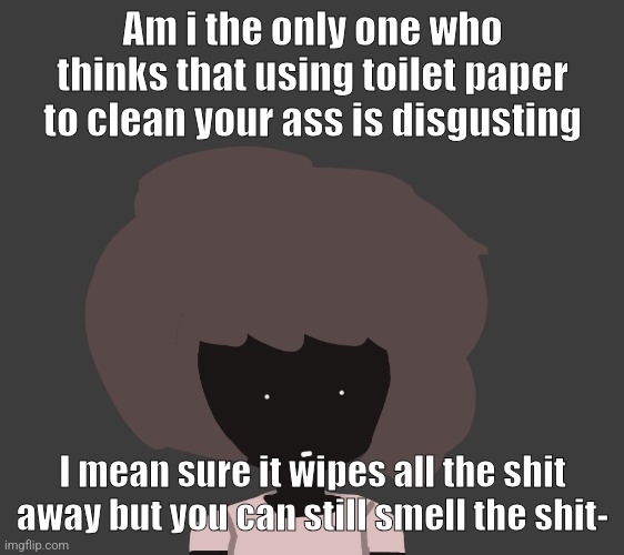 Am i the only one who thinks that using toilet paper to clean your ass is disgusting; I mean sure it wipes all the shit away but you can still smell the shit- | image tagged in qhar ben | made w/ Imgflip meme maker