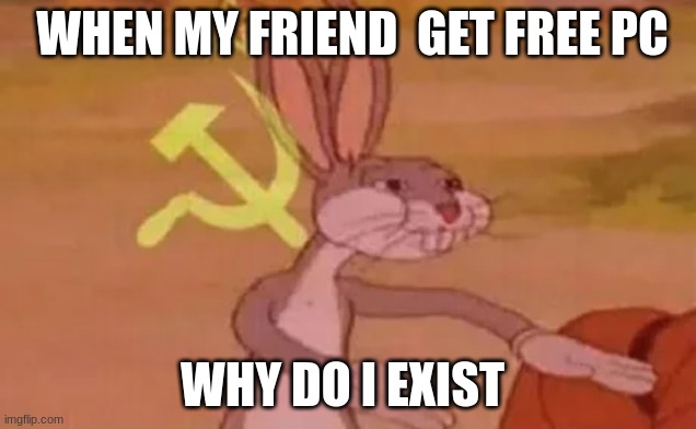 Bugs bunny communist | WHEN MY FRIEND  GET FREE PC; WHY DO I EXIST | image tagged in bugs bunny communist | made w/ Imgflip meme maker
