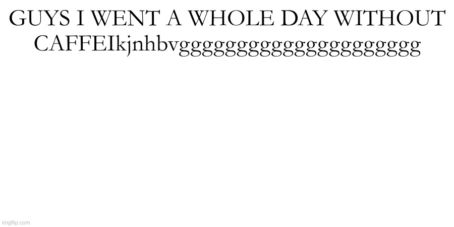 GUYS I WENT A WHOLE DAY WITHOUT CAFFEIkjnhbvggggggggggggggggggggg | made w/ Imgflip meme maker