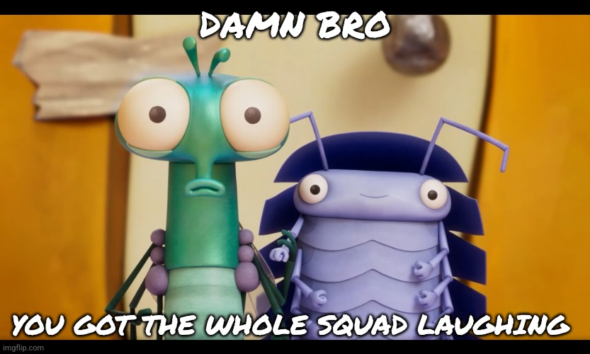 Damn Bro You Got The Whole Squad Laughing (Lloyd and Abacus) | DAMN BRO; YOU GOT THE WHOLE SQUAD LAUGHING | image tagged in lloyd,aardman,meme,damn bro you got the whole squad laughing,lloydoftheflies,abacus | made w/ Imgflip meme maker