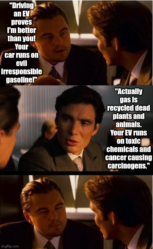 The EV debate is what your parent's meant when they said "the blind leading the blind" | "Driving an EV proves I'm better than you! Your car runs on evil irresponsible gasoline!"; "Actually gas is recycled dead plants and animals. Your EV runs on toxic chemicals and cancer causing carcinogens." | image tagged in inception,electric cars,think about it,truth hurts,driving,energy | made w/ Imgflip meme maker