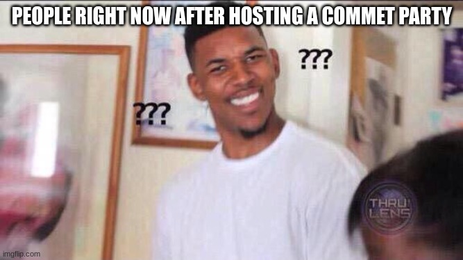 party | PEOPLE RIGHT NOW AFTER HOSTING A COMMET PARTY | image tagged in black guy confused,party | made w/ Imgflip meme maker