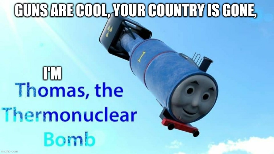 thomas the thermonuclear bomb | GUNS ARE COOL, YOUR COUNTRY IS GONE, I'M | image tagged in thomas the thermonuclear bomb | made w/ Imgflip meme maker
