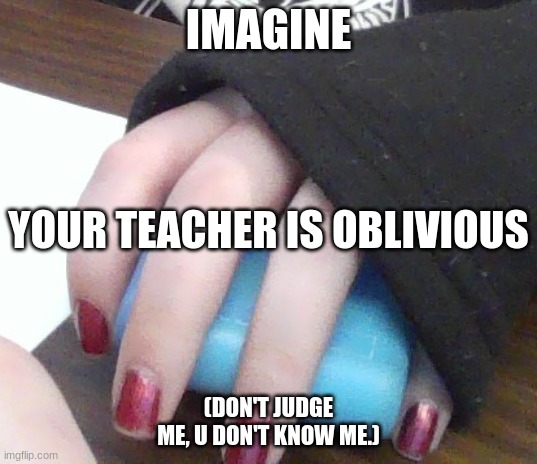 Oblivious teacher | IMAGINE; YOUR TEACHER IS OBLIVIOUS; (DON'T JUDGE ME, U DON'T KNOW ME.) | image tagged in school,oblivious teacher | made w/ Imgflip meme maker