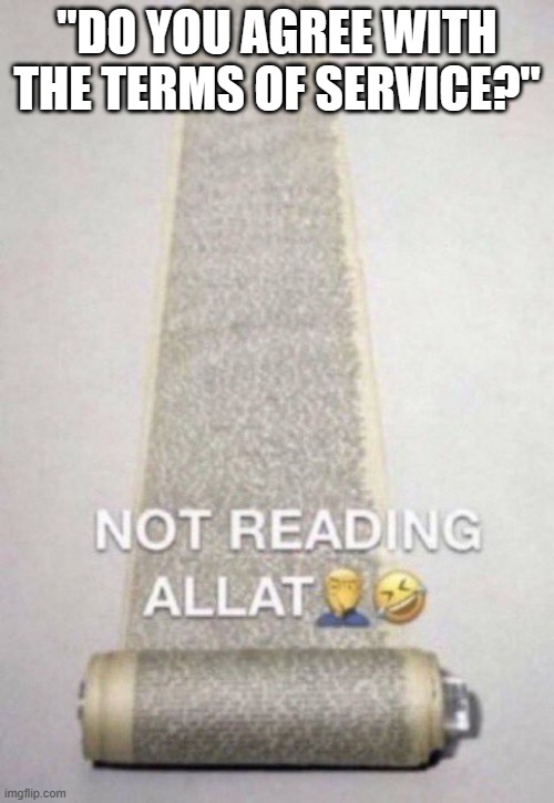 99.9% of the world population just skip reading it | "DO YOU AGREE WITH THE TERMS OF SERVICE?" | image tagged in not reading allat,gaming,relatable,memes,fun | made w/ Imgflip meme maker