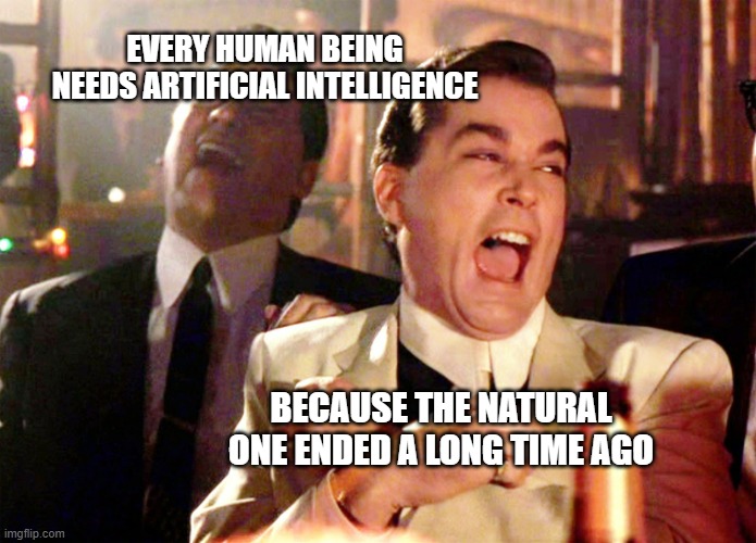 Good Fellas Hilarious Meme | EVERY HUMAN BEING NEEDS ARTIFICIAL INTELLIGENCE; BECAUSE THE NATURAL ONE ENDED A LONG TIME AGO | image tagged in memes,good fellas hilarious | made w/ Imgflip meme maker