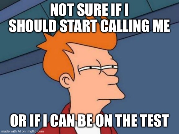 Futurama Fry | NOT SURE IF I SHOULD START CALLING ME; OR IF I CAN BE ON THE TEST | image tagged in memes,futurama fry | made w/ Imgflip meme maker