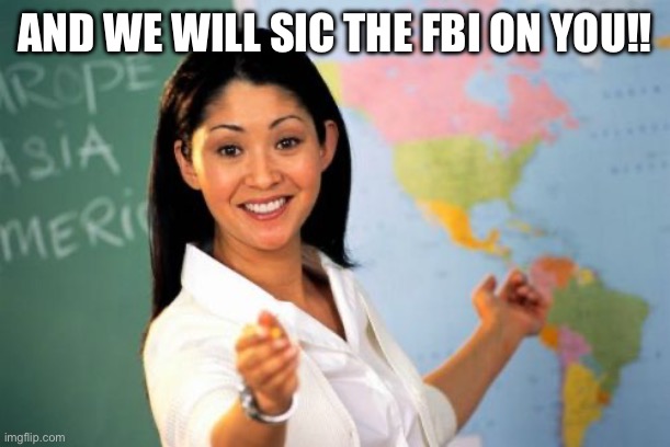 Unhelpful High School Teacher Meme | AND WE WILL SIC THE FBI ON YOU!! | image tagged in memes,unhelpful high school teacher | made w/ Imgflip meme maker