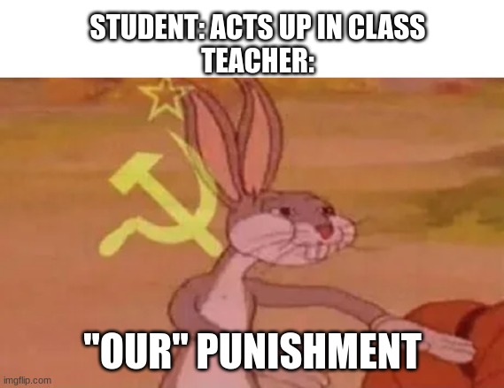 why do teachers do this? | STUDENT: ACTS UP IN CLASS
TEACHER:; "OUR" PUNISHMENT | image tagged in bugs bunny communist,school,teachers | made w/ Imgflip meme maker