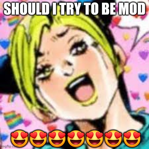 nah or ya | SHOULD I TRY TO BE MOD; 😍😍😍😍😍😍😍 | image tagged in funii joy | made w/ Imgflip meme maker