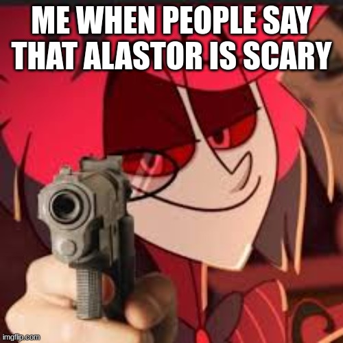 Alastor with a gun | ME WHEN PEOPLE SAY THAT ALASTOR IS SCARY | image tagged in alastor with a gun | made w/ Imgflip meme maker