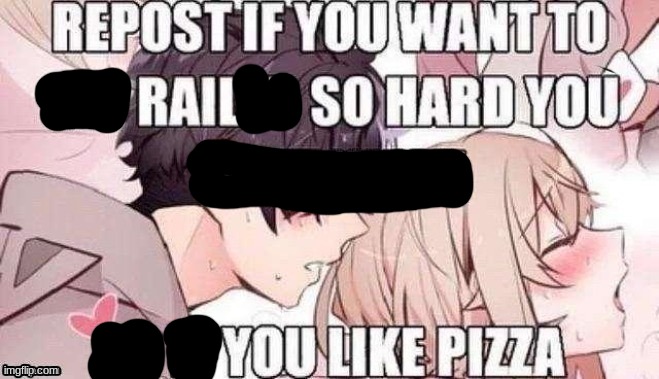 I want to rail so hard I begin to like pizza | image tagged in repost if you like pizza | made w/ Imgflip meme maker