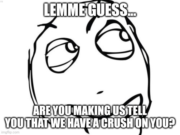 Question Rage Face Meme | LEMME GUESS... ARE YOU MAKING US TELL YOU THAT WE HAVE A CRUSH ON YOU? | image tagged in memes,question rage face | made w/ Imgflip meme maker