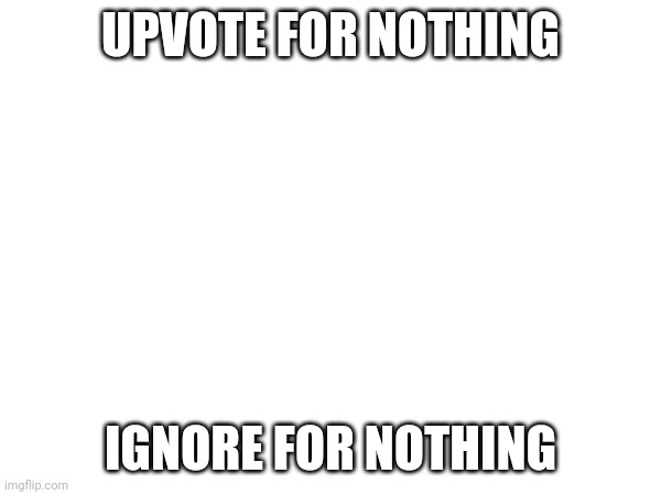 Hehe | UPVOTE FOR NOTHING; IGNORE FOR NOTHING | made w/ Imgflip meme maker