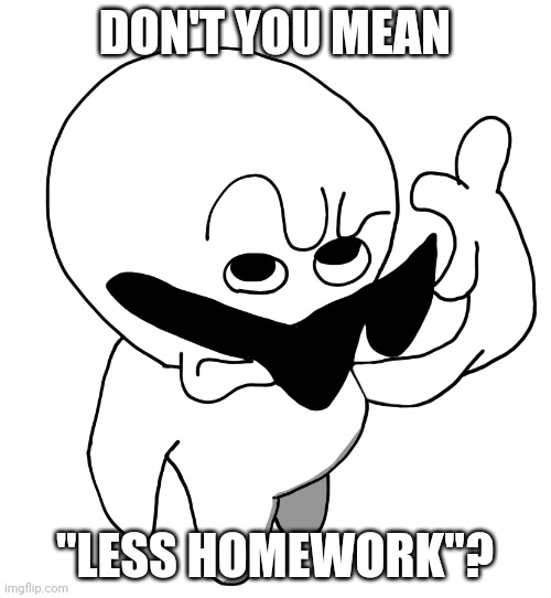 I beg thine pardon HD | DON'T YOU MEAN "LESS HOMEWORK"? | image tagged in i beg thine pardon hd | made w/ Imgflip meme maker