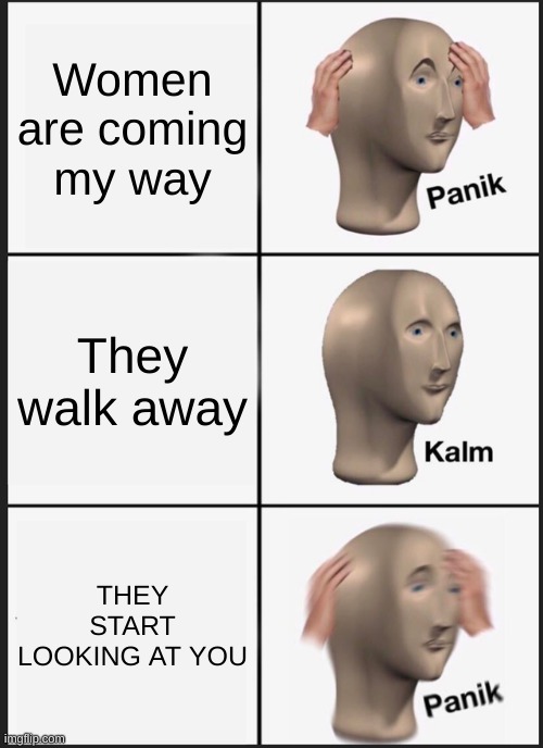 Relatable | Women are coming my way; They walk away; THEY START LOOKING AT YOU | image tagged in memes,panik kalm panik | made w/ Imgflip meme maker