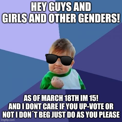 birthday | HEY GUYS AND GIRLS AND OTHER GENDERS! AS OF MARCH 18TH IM 15!
AND I DONT CARE IF YOU UP-VOTE OR NOT I DON´T BEG JUST DO AS YOU PLEASE | image tagged in memes,success kid | made w/ Imgflip meme maker