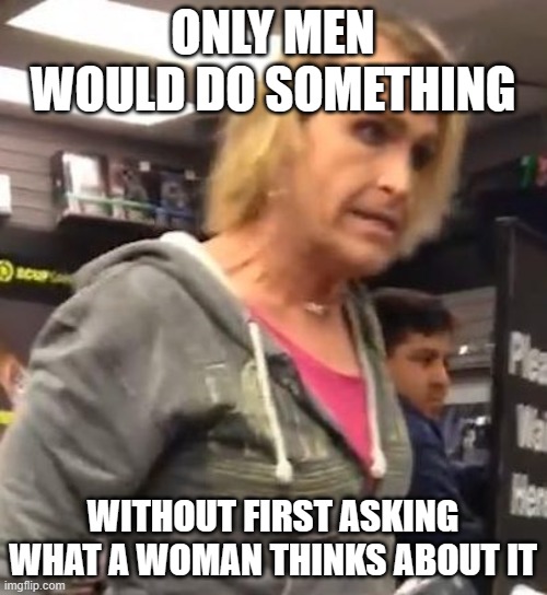 It's ma"am | ONLY MEN WOULD DO SOMETHING WITHOUT FIRST ASKING WHAT A WOMAN THINKS ABOUT IT | image tagged in it's ma am | made w/ Imgflip meme maker