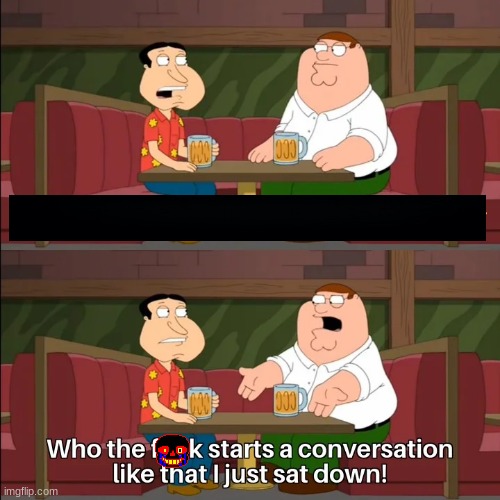 Who the f**k starts a conversation like that I just sat down! | image tagged in who the f k starts a conversation like that i just sat down | made w/ Imgflip meme maker
