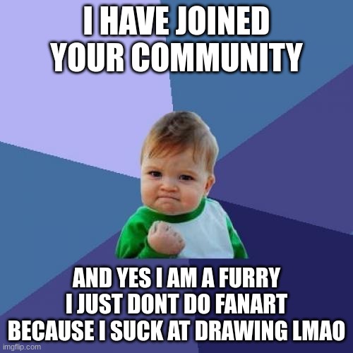Success Kid | I HAVE JOINED YOUR COMMUNITY; AND YES I AM A FURRY I JUST DONT DO FANART BECAUSE I SUCK AT DRAWING LMAO | image tagged in memes,success kid | made w/ Imgflip meme maker