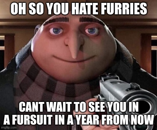 Gru Gun | OH SO YOU HATE FURRIES; CANT WAIT TO SEE YOU IN A FURSUIT IN A YEAR FROM NOW | image tagged in gru gun | made w/ Imgflip meme maker