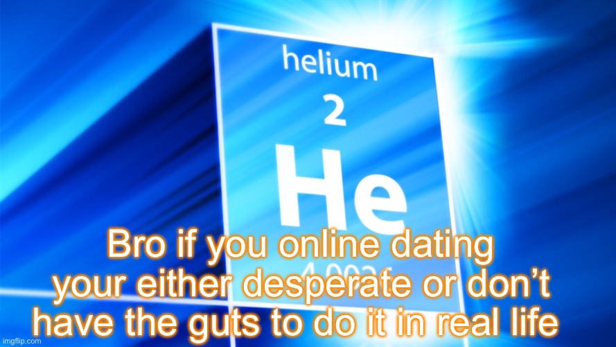 Helium. Template | Bro if you online dating your either desperate or don’t have the guts to do it in real life | image tagged in helium template | made w/ Imgflip meme maker