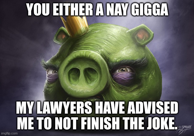 Angry Birds Realistic King Pig | YOU EITHER A NAY GIGGA; MY LAWYERS HAVE ADVISED ME TO NOT FINISH THE JOKE. | image tagged in angry birds realistic king pig | made w/ Imgflip meme maker