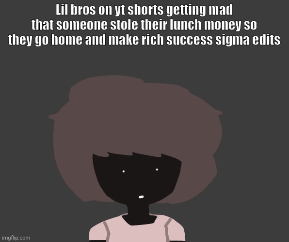 Qhar ben | Lil bros on yt shorts getting mad that someone stole their lunch money so they go home and make rich success sigma edits | image tagged in qhar ben | made w/ Imgflip meme maker