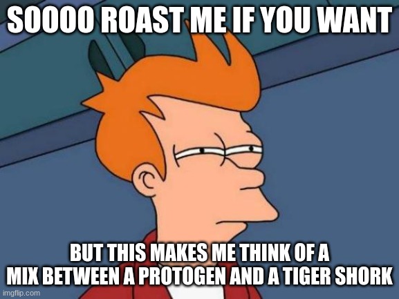 Futurama Fry Meme | SOOOO ROAST ME IF YOU WANT BUT THIS MAKES ME THINK OF A MIX BETWEEN A PROTOGEN AND A TIGER SHORK | image tagged in memes,futurama fry | made w/ Imgflip meme maker