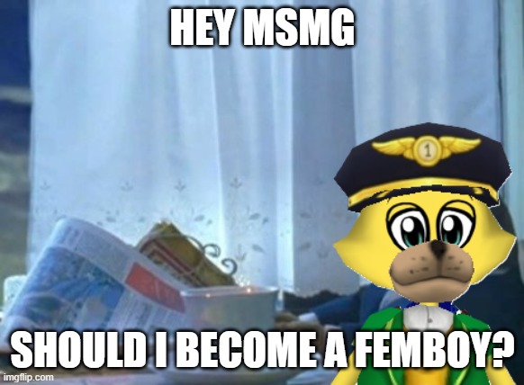 I Should Buy A Boat Cat | HEY MSMG; SHOULD I BECOME A FEMBOY? | image tagged in memes,i should buy a boat cat | made w/ Imgflip meme maker