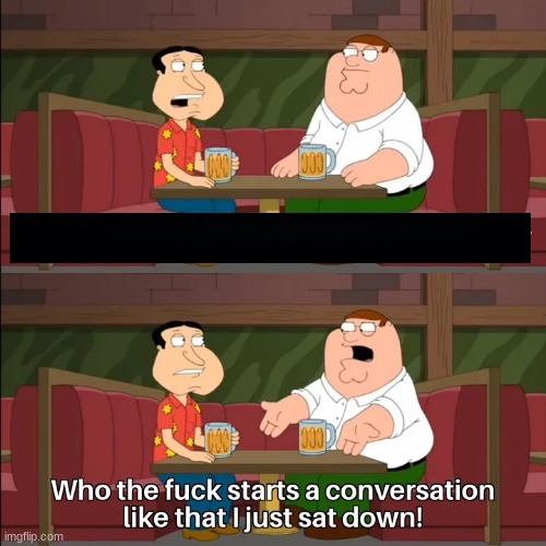 Who the f**k starts a conversation like that I just sat down! | image tagged in who the f k starts a conversation like that i just sat down | made w/ Imgflip meme maker