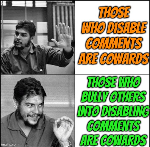 Alt accounts often have strange names. | Those who disable comments are cowards; Those who bully others into disabling
comments
are cowards | image tagged in che guevara as drake likes,politics suck,right wing,meme stream,alt using trolls,gangs | made w/ Imgflip meme maker